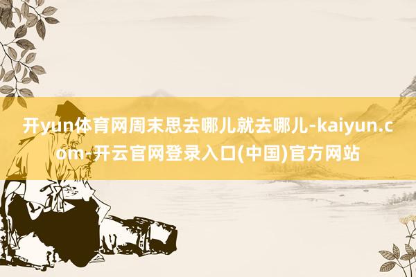开yun体育网周末思去哪儿就去哪儿-kaiyun.com-开