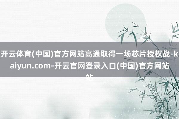 开云体育(中国)官方网站高通取得一场芯片授权战-kaiyun.com-开云官网登录入口(中国)官方网站