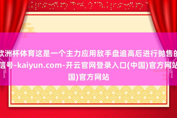 欧洲杯体育这是一个主力应用敌手盘追高后进行抛售的信号-kai