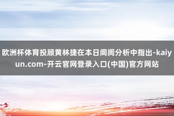 欧洲杯体育投顾黄林捷在本日阛阓分析中指出-kaiyun.co