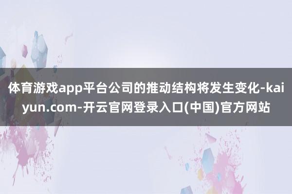 体育游戏app平台公司的推动结构将发生变化-kaiyun.c