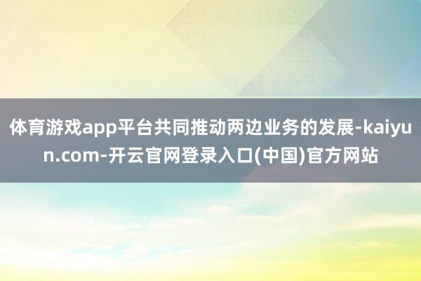 体育游戏app平台共同推动两边业务的发展-kaiyun.co
