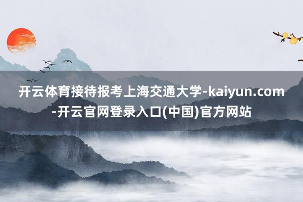 开云体育接待报考上海交通大学-kaiyun.com-开云官网
