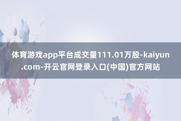 体育游戏app平台成交量111.01万股-kaiyun.co