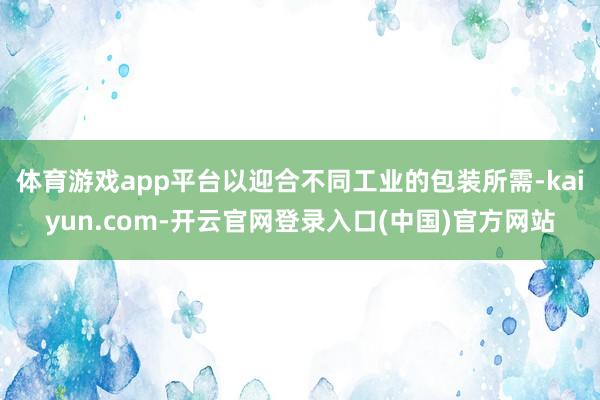 体育游戏app平台以迎合不同工业的包装所需-kaiyun.c