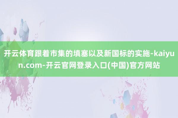 开云体育跟着市集的填塞以及新国标的实施-kaiyun.com