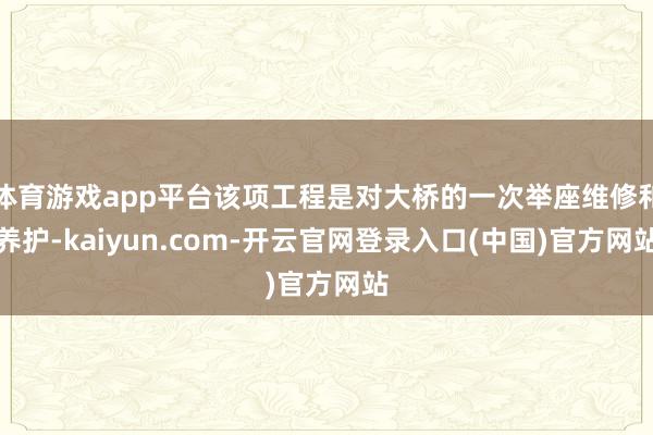 体育游戏app平台该项工程是对大桥的一次举座维修和养护-ka