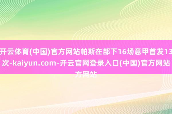 开云体育(中国)官方网站帕斯在部下16场意甲首发13次-kaiyun.com-开云官网登录入口(中国)官方网站