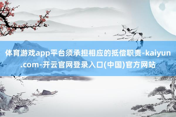体育游戏app平台须承担相应的抵偿职责-kaiyun.com