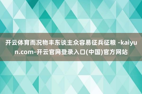 开云体育而况物丰东谈主众容易征兵征粮 -kaiyun.com-开云官网登录入口(中国)官方网站