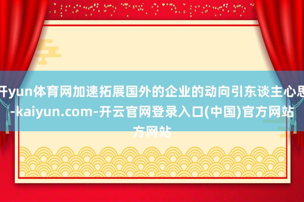 开yun体育网加速拓展国外的企业的动向引东谈主心思-kaiy