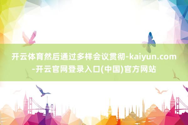 开云体育然后通过多样会议贯彻-kaiyun.com-开云官网
