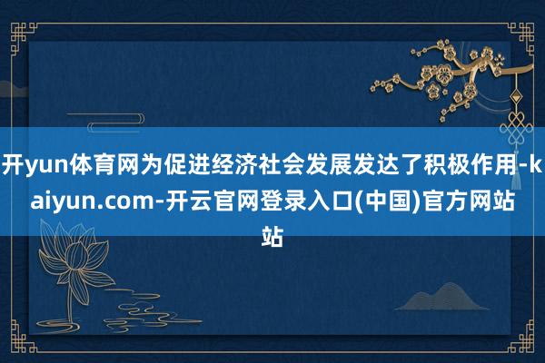 开yun体育网为促进经济社会发展发达了积极作用-kaiyun
