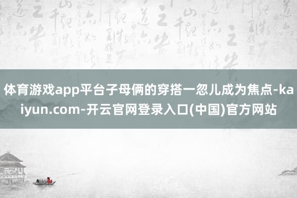体育游戏app平台子母俩的穿搭一忽儿成为焦点-kaiyun.