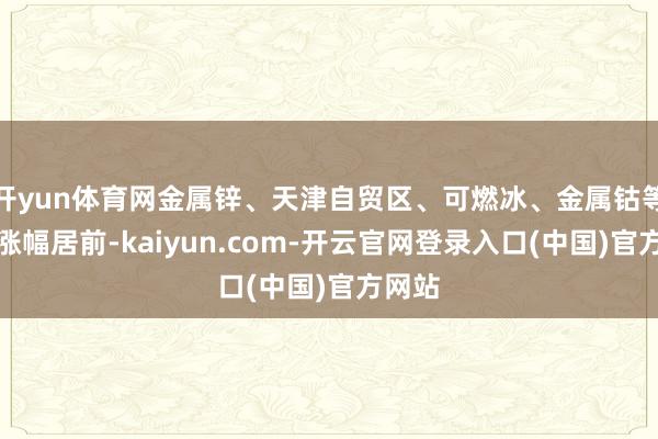 开yun体育网金属锌、天津自贸区、可燃冰、金属钴等板块涨幅居