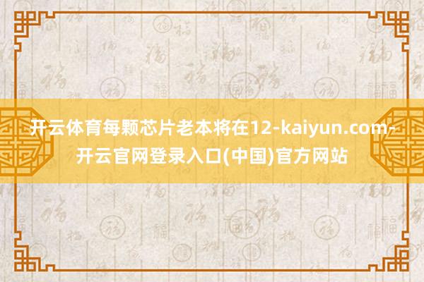 开云体育每颗芯片老本将在12-kaiyun.com-开云官网