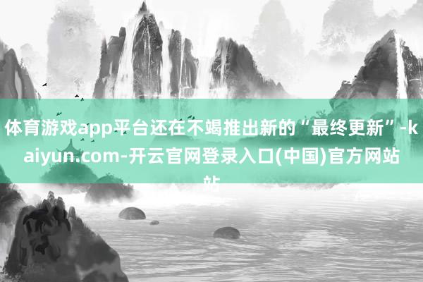 体育游戏app平台还在不竭推出新的“最终更新”-kaiyun.com-开云官网登录入口(中国)官方网站