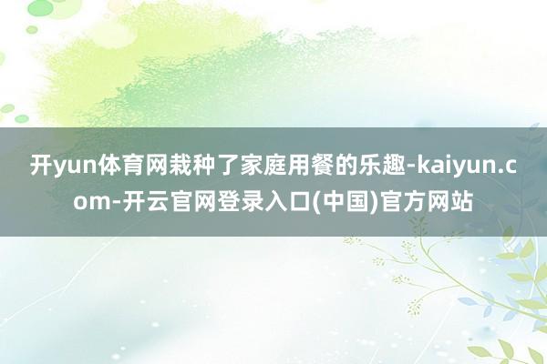 开yun体育网栽种了家庭用餐的乐趣-kaiyun.com-开