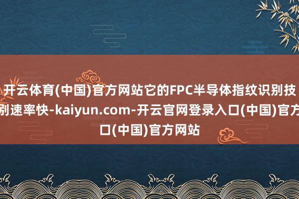 开云体育(中国)官方网站它的FPC半导体指纹识别技能识别速率