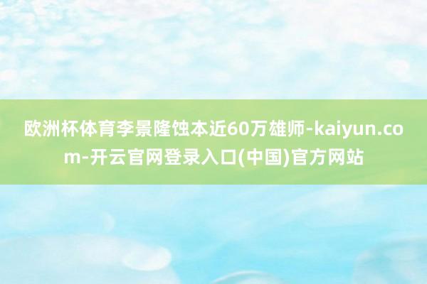 欧洲杯体育李景隆蚀本近60万雄师-kaiyun.com-开云官网登录入口(中国)官方网站