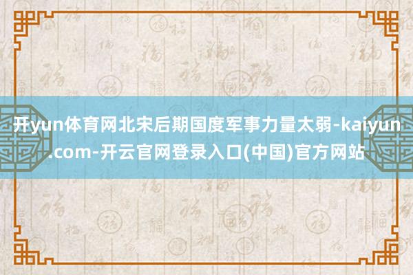 开yun体育网北宋后期国度军事力量太弱-kaiyun.com