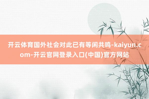 开云体育国外社会对此已有等闲共鸣-kaiyun.com-开云