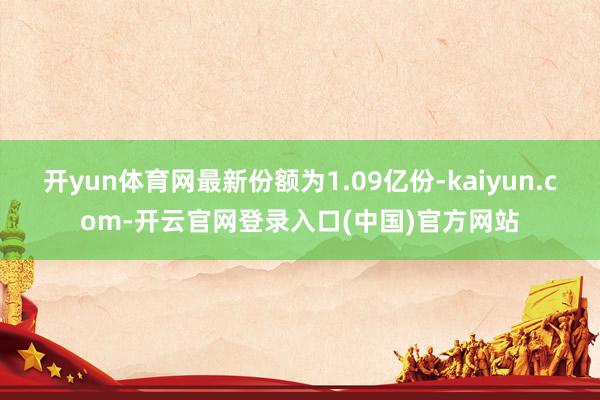 开yun体育网最新份额为1.09亿份-kaiyun.com-