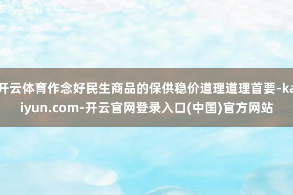 开云体育作念好民生商品的保供稳价道理道理首要-kaiyun.