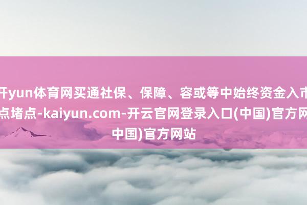 开yun体育网买通社保、保障、容或等中始终资金入市卡点堵点-