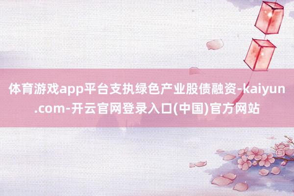体育游戏app平台支执绿色产业股债融资-kaiyun.com