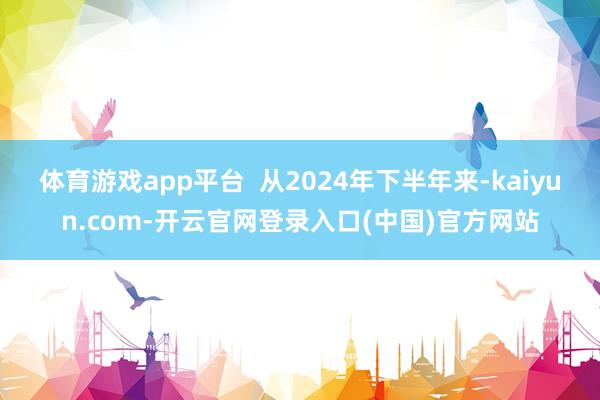 体育游戏app平台  从2024年下半年来-kaiyun.c