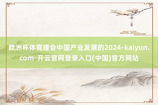 欧洲杯体育理会中国产业发展的2024-kaiyun.com-