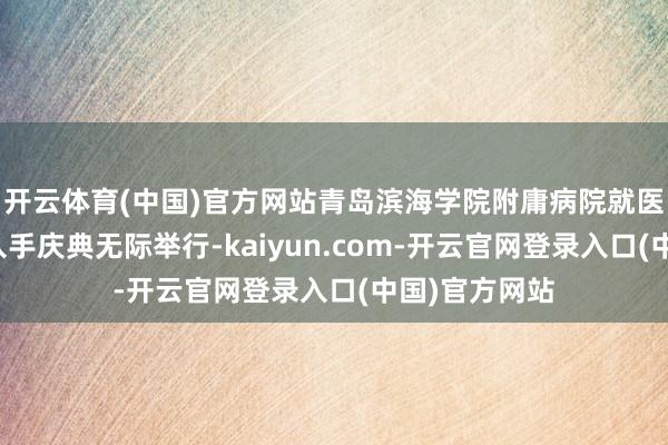 开云体育(中国)官方网站青岛滨海学院附庸病院就医免费纵贯车入