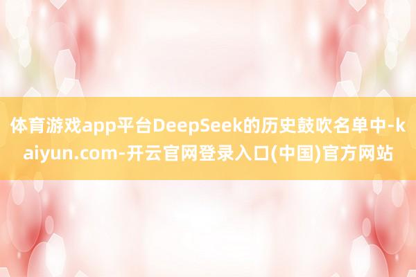 体育游戏app平台DeepSeek的历史鼓吹名单中-kaiy