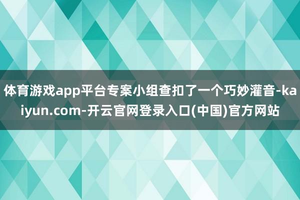 体育游戏app平台专案小组查扣了一个巧妙灌音-kaiyun.