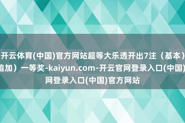 开云体育(中国)官方网站超等大乐透开出7注（基本）、4注（追
