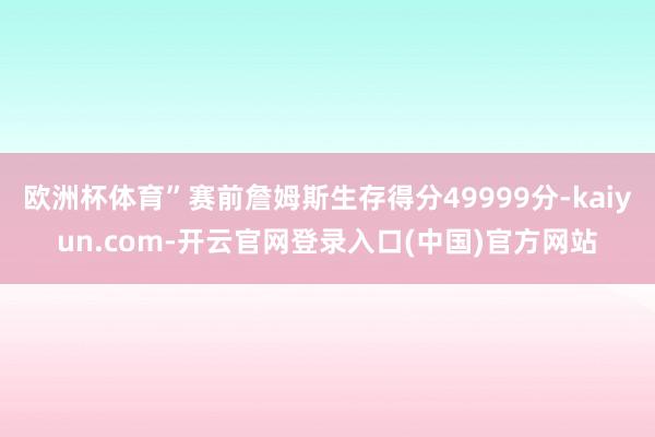 欧洲杯体育”赛前詹姆斯生存得分49999分-kaiyun.c