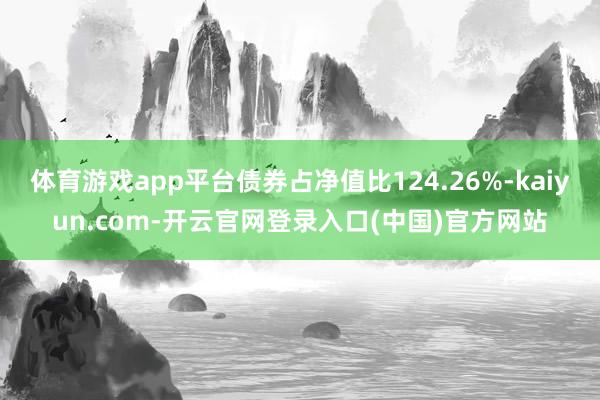 体育游戏app平台债券占净值比124.26%-kaiyun.