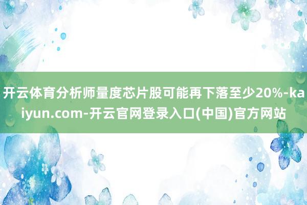 开云体育分析师量度芯片股可能再下落至少20%-kaiyun.