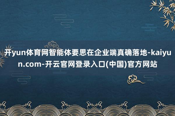 开yun体育网智能体要思在企业端真确落地-kaiyun.co