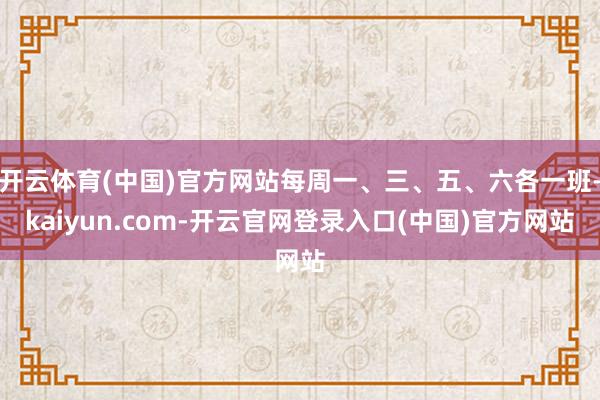 开云体育(中国)官方网站每周一、三、五、六各一班-kaiyu