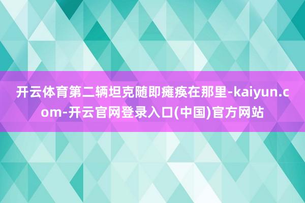 开云体育第二辆坦克随即瘫痪在那里-kaiyun.com-开云官网登录入口(中国)官方网站