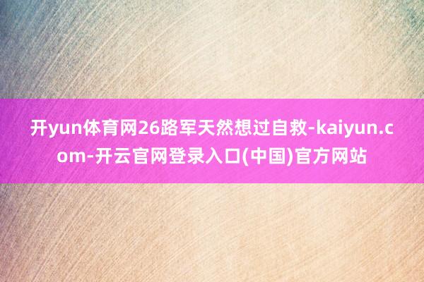 开yun体育网26路军天然想过自救-kaiyun.com-开云官网登录入口(中国)官方网站