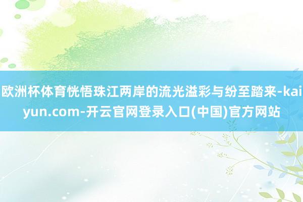 欧洲杯体育恍悟珠江两岸的流光溢彩与纷至踏来-kaiyun.com-开云官网登录入口(中国)官方网站