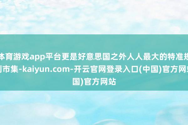 体育游戏app平台更是好意思国之外人人最大的特准规划市集-kaiyun.com-开云官网登录入口(中国)官方网站