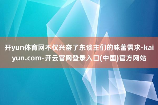开yun体育网不仅兴奋了东谈主们的味蕾需求-kaiyun.c