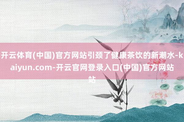 开云体育(中国)官方网站引颈了健康茶饮的新潮水-kaiyun