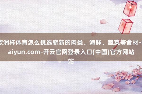 欧洲杯体育怎么挑选崭新的肉类、海鲜、蔬菜等食材-kaiyun