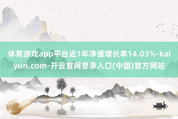 体育游戏app平台近1年净值增长率14.03%-kaiyun