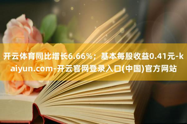 开云体育同比增长6.66%；基本每股收益0.41元-kaiy